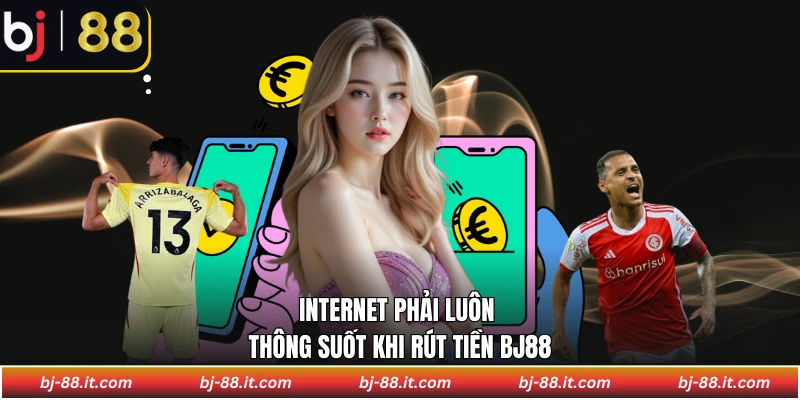 Internet phải luôn thông suốt khi rút tiền BJ88