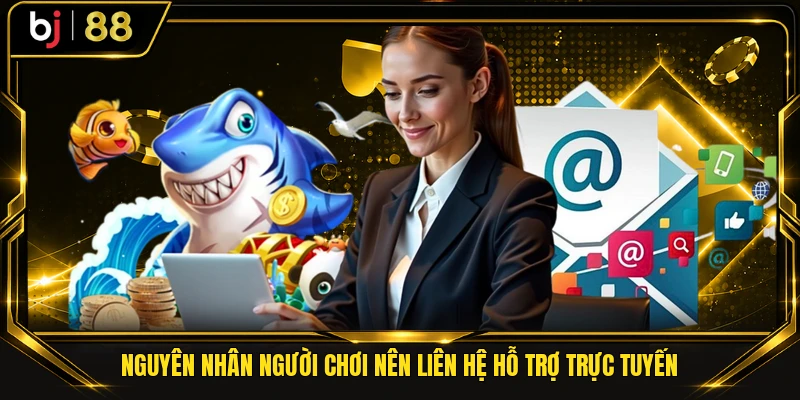 Nguyên nhân người chơi nên liên hệ hỗ trợ trực tuyến